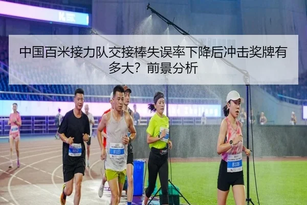 中国百米接力队交接棒失误率下降后冲击奖牌有多大？前景分析