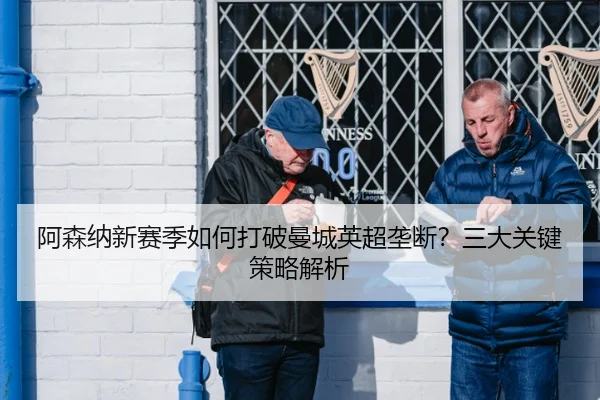 阿森纳新赛季如何打破曼城英超垄断？三大关键策略解析