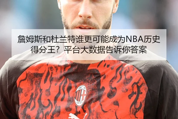 詹姆斯和杜兰特谁更可能成为NBA历史得分王？平台大数据告诉你答案